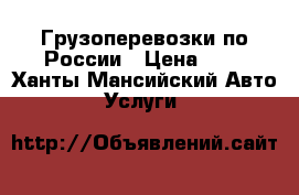 Грузоперевозки по России › Цена ­ 5 - Ханты-Мансийский Авто » Услуги   